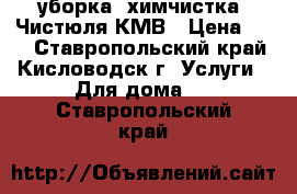 уборка, химчистка, Чистюля КМВ › Цена ­ 35 - Ставропольский край, Кисловодск г. Услуги » Для дома   . Ставропольский край